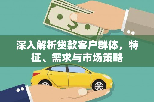 立山深入解析贷款客户群体，特征、需求与市场策略