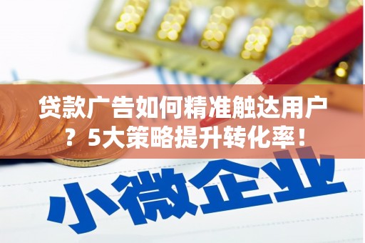立山贷款广告如何精准触达用户？5大策略提升转化率！
