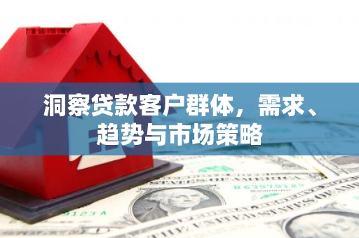 立山洞察贷款客户群体，需求、趋势与市场策略
