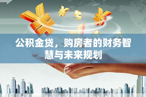 立山公积金贷，购房者的财务智慧与未来规划