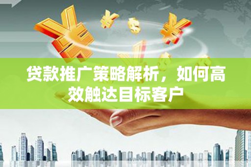 立山贷款推广策略解析，如何高效触达目标客户