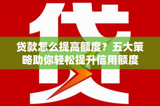 立山贷款怎么提高额度？五大策略助你轻松提升信用额度
