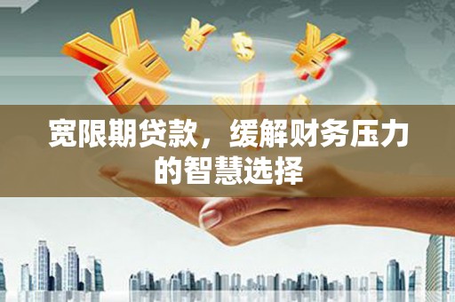 立山宽限期贷款，缓解财务压力的智慧选择