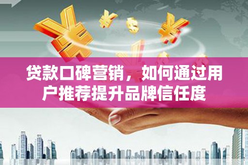 立山贷款口碑营销，如何通过用户推荐提升品牌信任度