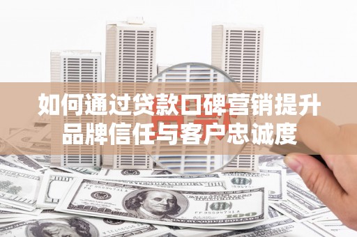 立山如何通过贷款口碑营销提升品牌信任与客户忠诚度