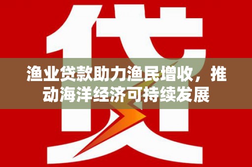 立山渔业贷款助力渔民增收，推动海洋经济可持续发展