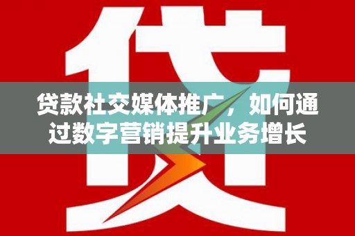 立山贷款社交媒体推广，如何通过数字营销提升业务增长