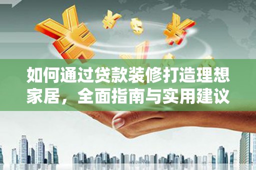 立山如何通过贷款装修打造理想家居，全面指南与实用建议
