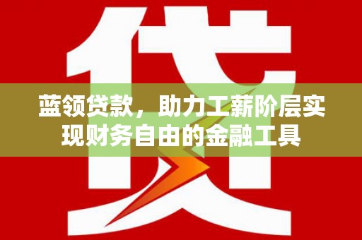 立山蓝领贷款，助力工薪阶层实现财务自由的金融工具