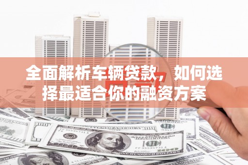 立山全面解析车辆贷款，如何选择最适合你的融资方案
