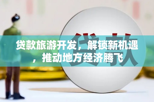 立山贷款旅游开发，解锁新机遇，推动地方经济腾飞