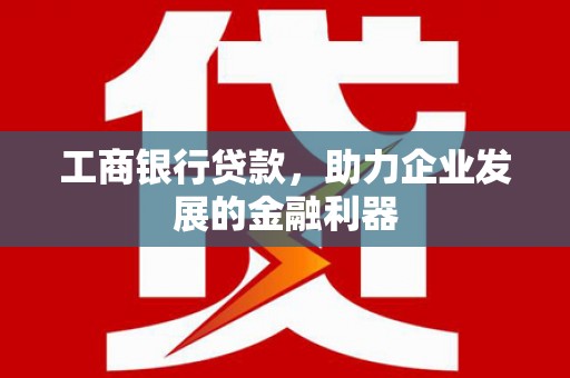 立山工商银行贷款，助力企业发展的金融利器