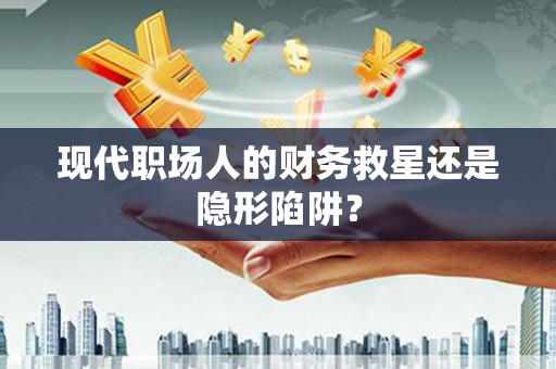立山现代职场人的财务救星还是隐形陷阱？