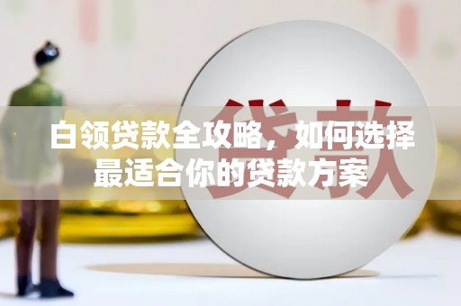 立山白领贷款全攻略，如何选择最适合你的贷款方案